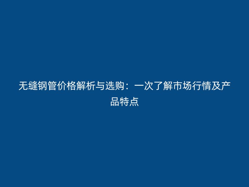 無縫鋼管價(jià)格解析與選購:一次了解市場(chǎng)行情及產(chǎn)品特點(diǎn)