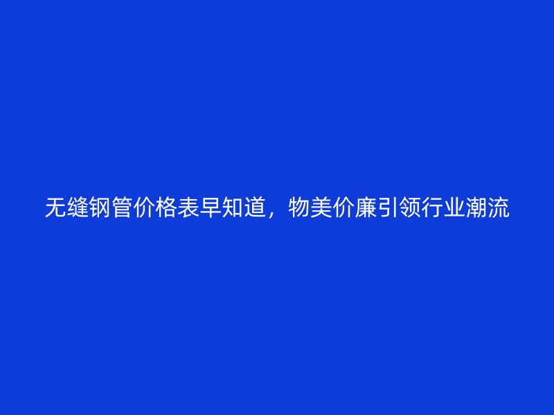 無縫鋼管價格表早知道，物美價廉引領行業潮流