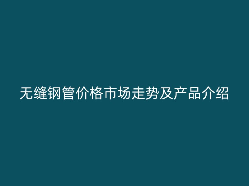 無縫鋼管價格市場走勢及產品介紹