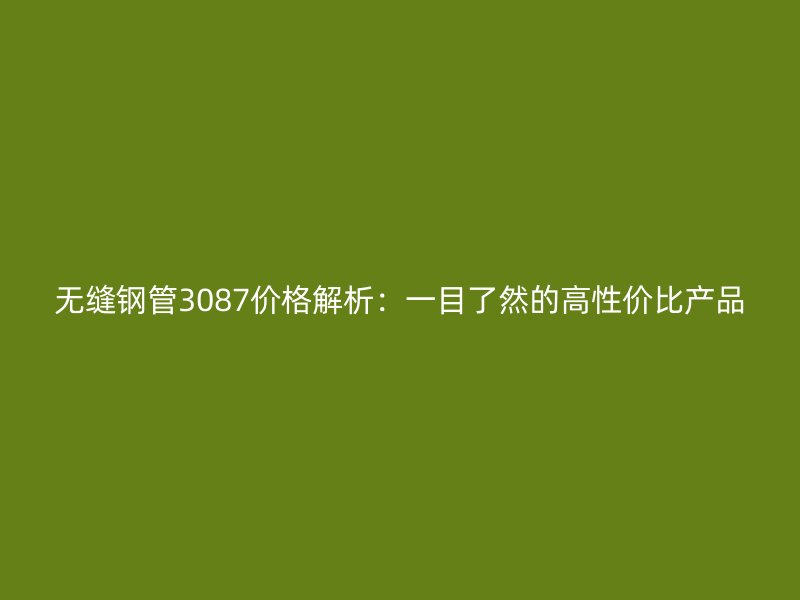 無縫鋼管3087價格解析:一目了然的高性價比產品
