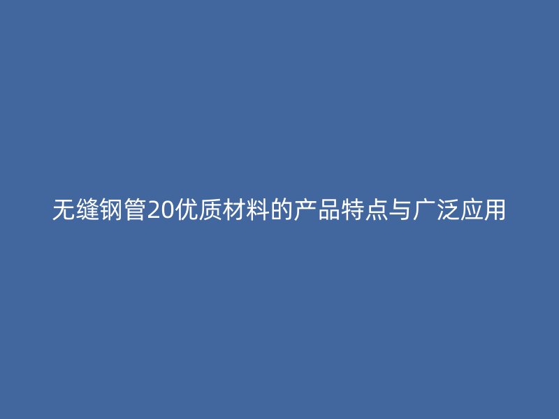 無縫鋼管20優質材料的產品特點與廣泛應用
