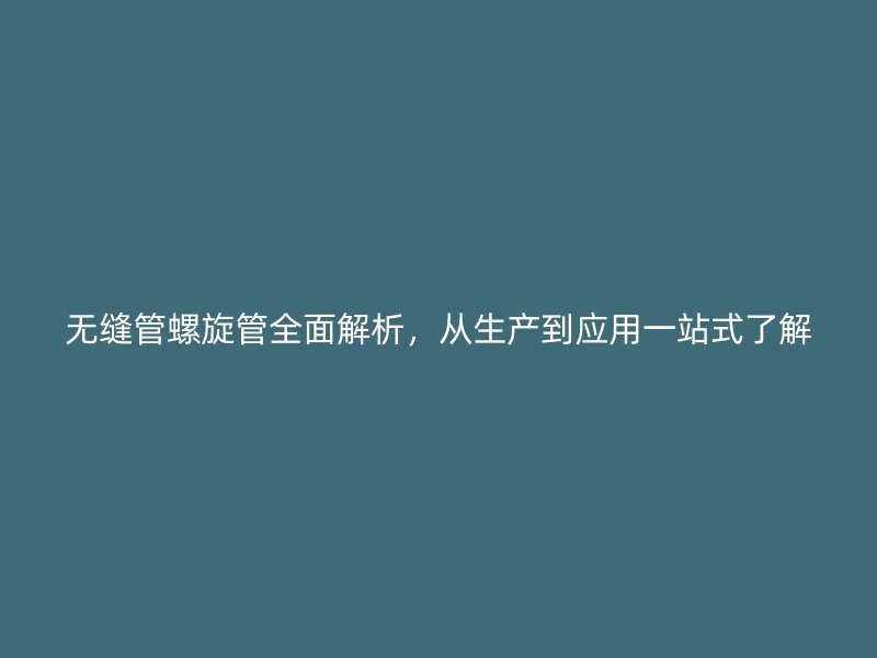 無縫管螺旋管全面解析,從生產到應用一站式了解