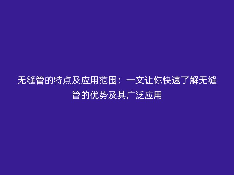 無縫管的特點及應用范圍：一文讓你快速了解無縫管的優勢及其廣泛應用