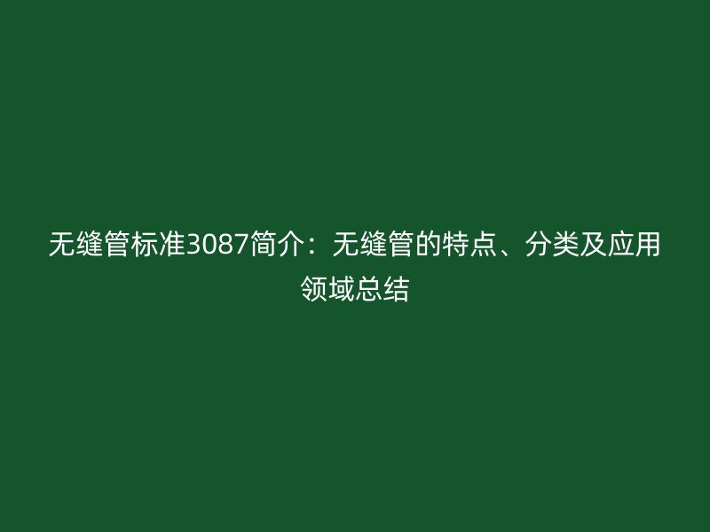 無縫管標準3087簡介:無縫管的特點、分類及應用領域總結