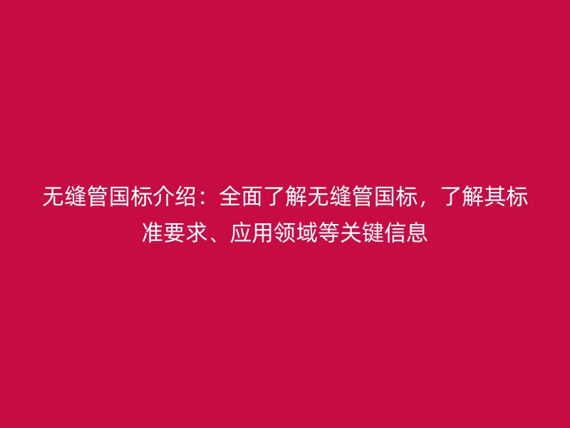 無縫管國標介紹:全面了解無縫管國標,了解其標準要求、應用領域等關鍵信息