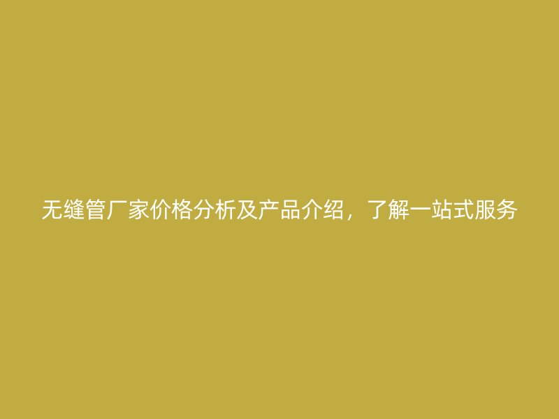 無(wú)縫管廠家價(jià)格分析及產(chǎn)品介紹，了解一站式服務(wù)
