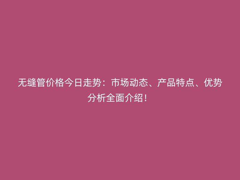 無縫管價格今日走勢:市場動態、產品特點、優勢分析全面介紹!