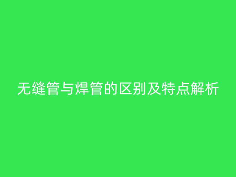 無縫管與焊管的區(qū)別及特點解析
