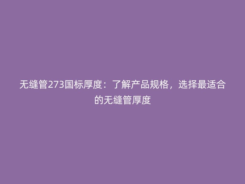 無縫管273國標厚度:了解產品規格,選擇最適合的無縫管厚度