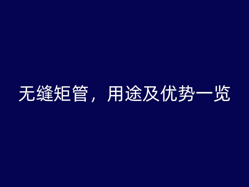 無縫矩管,用途及優勢一覽