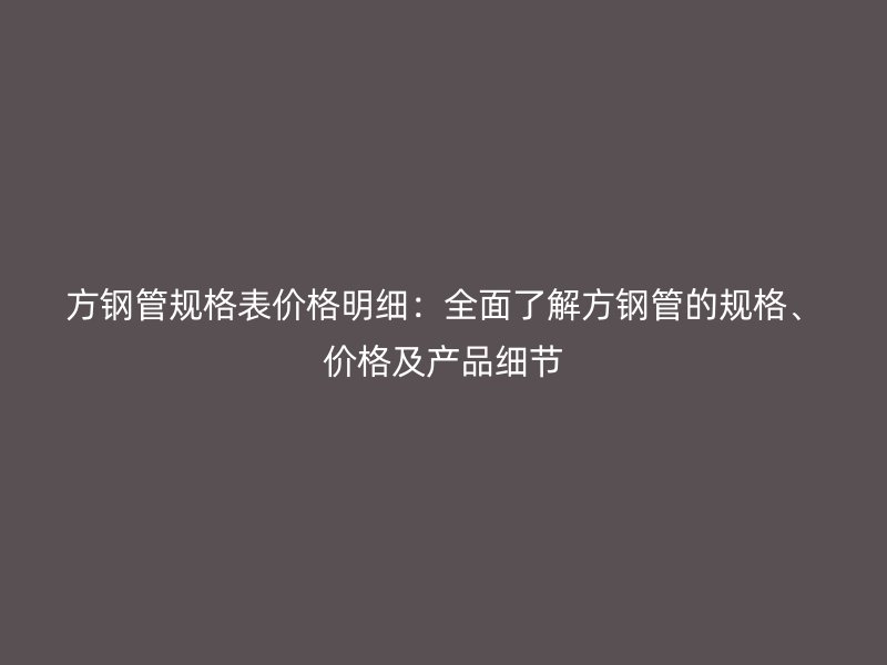 方鋼管規格表價格明細:全面了解方鋼管的規格、價格及產品細節