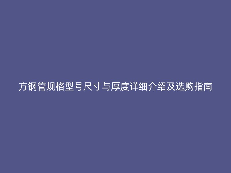 方鋼管規格型號尺寸與厚度詳細介紹及選購指南