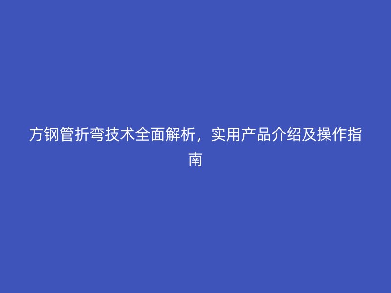 方鋼管折彎技術(shù)全面解析,實用產(chǎn)品介紹及操作指南