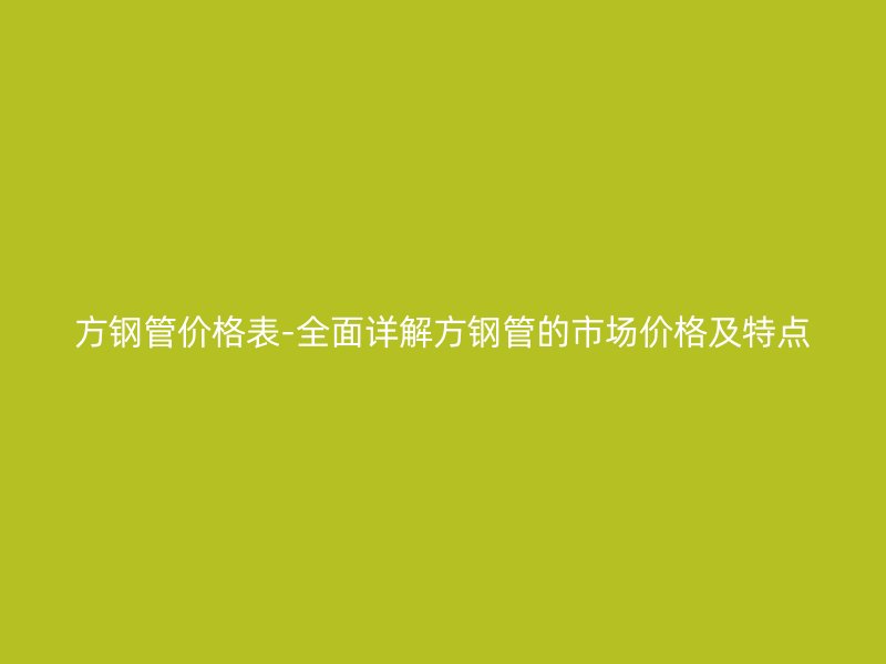 方鋼管價格表-全面詳解方鋼管的市場價格及特點