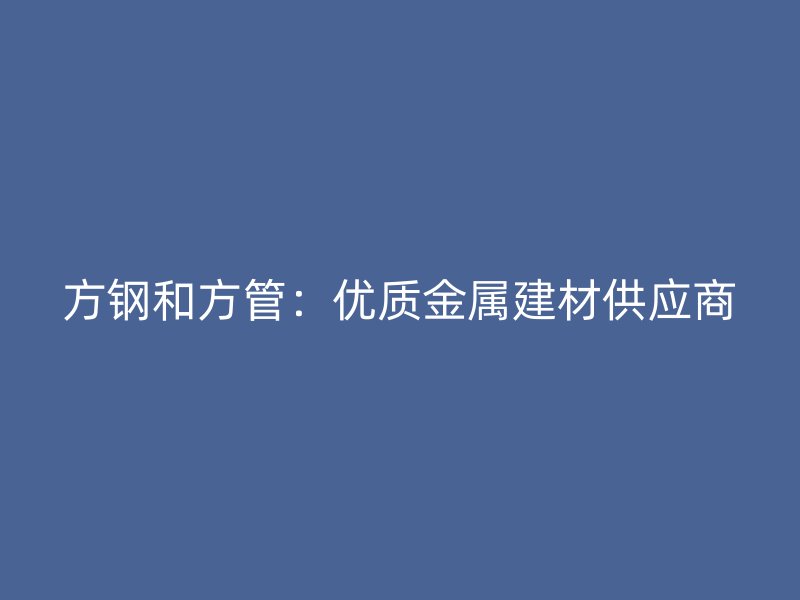 方鋼和方管:優(yōu)質(zhì)金屬建材供應(yīng)商