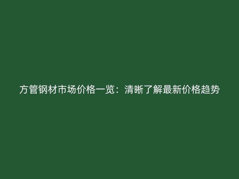方管鋼材市場價格一覽:清晰了解最新價格趨勢