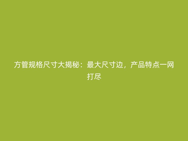 方管規(guī)格尺寸大揭秘:最大尺寸邊,產品特點一網(wǎng)打盡