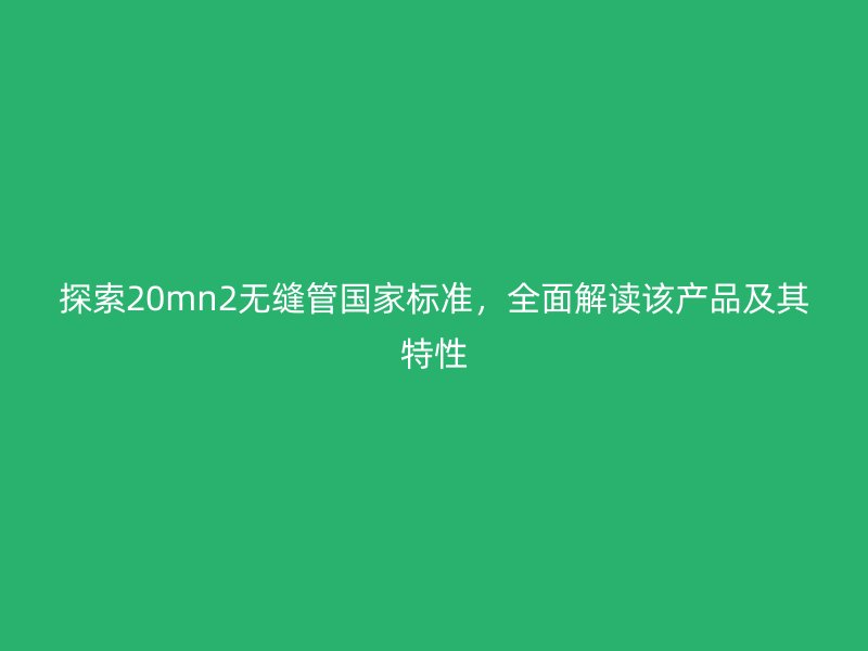 探索20mn2無縫管國家標(biāo)準(zhǔn),全面解讀該產(chǎn)品及其特性