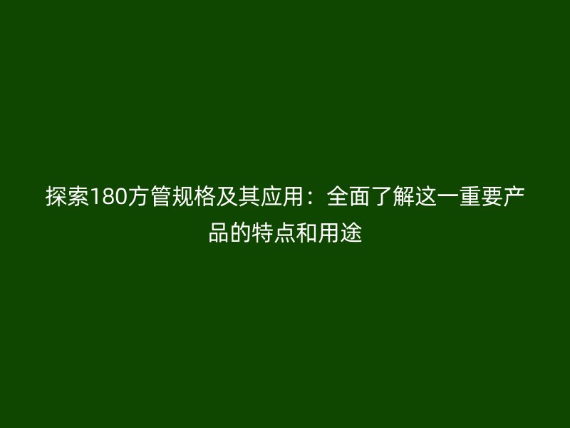 探索180方管規(guī)格及其應(yīng)用：全面了解這一重要產(chǎn)品的特點(diǎn)和用途