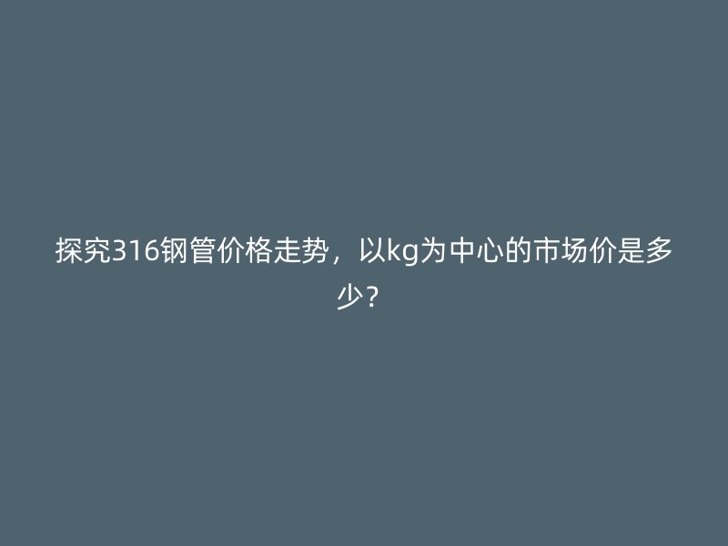 探究316鋼管價(jià)格走勢(shì)，以kg為中心的市場(chǎng)價(jià)是多少？