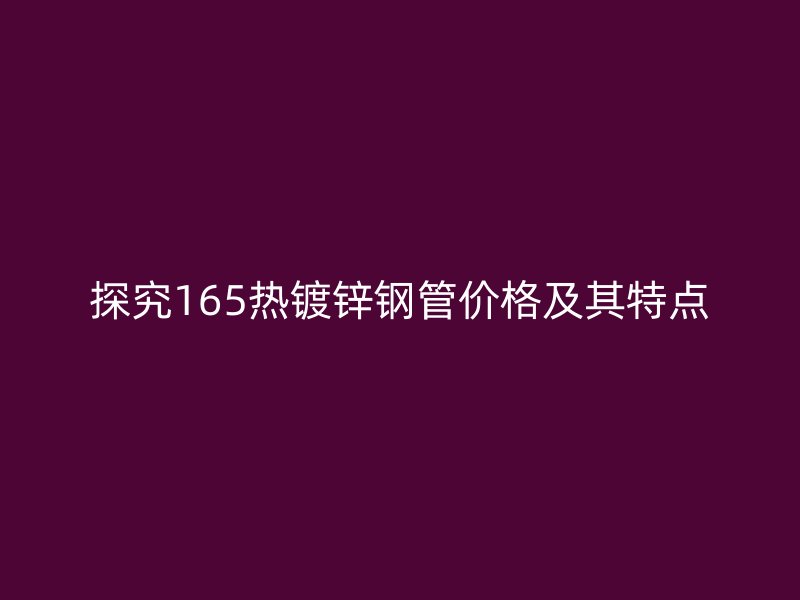 探究165熱鍍鋅鋼管價格及其特點