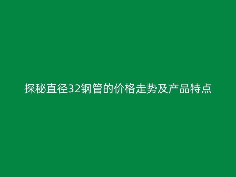 探秘直徑32鋼管的價格走勢及產品特點