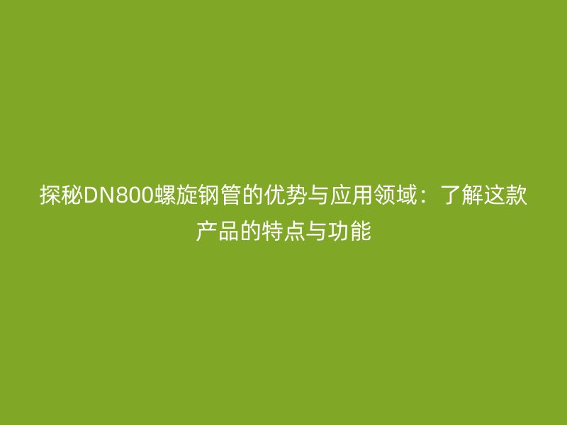 探秘DN800螺旋鋼管的優(yōu)勢與應(yīng)用領(lǐng)域：了解這款產(chǎn)品的特點與功能