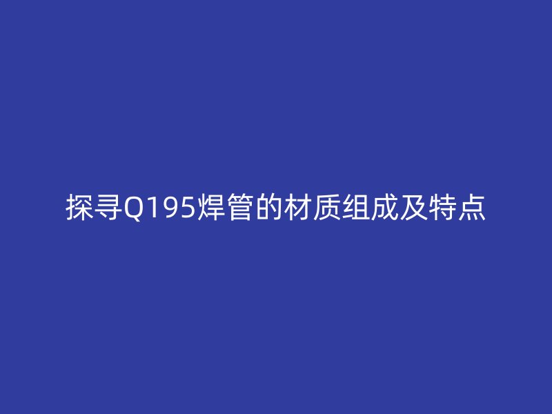 探尋Q195焊管的材質組成及特點