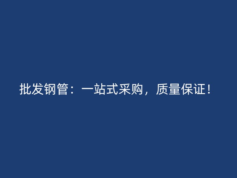 批發(fā)鋼管:一站式采購,質量保證!