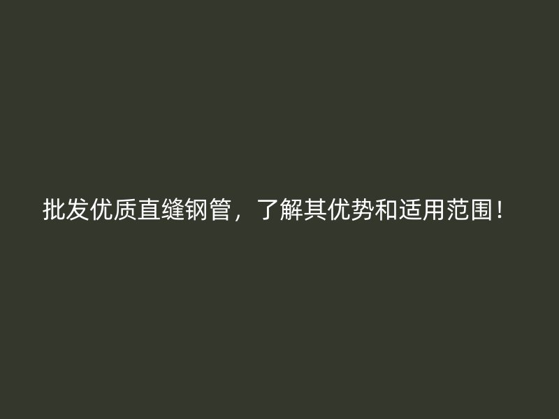批發(fā)優(yōu)質(zhì)直縫鋼管，了解其優(yōu)勢和適用范圍！