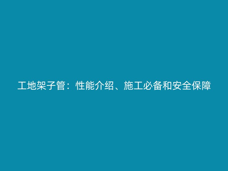 工地架子管：性能介紹、施工必備和安全保障