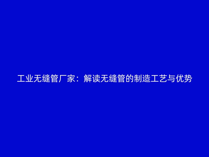 工業無縫管廠家：解讀無縫管的制造工藝與優勢