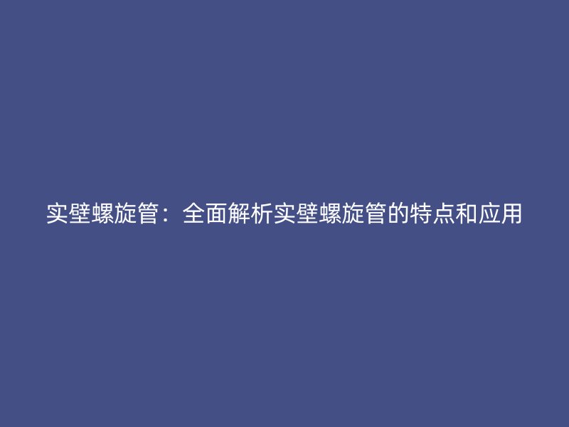 實壁螺旋管：全面解析實壁螺旋管的特點和應用
