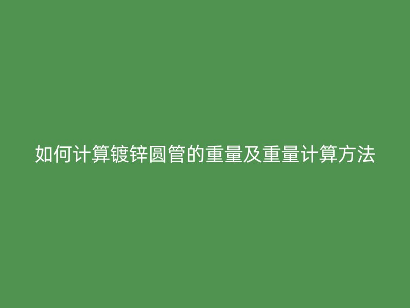 如何計算鍍鋅圓管的重量及重量計算方法