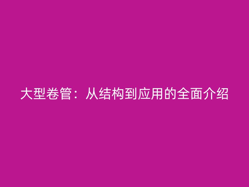 大型卷管：從結構到應用的全面介紹