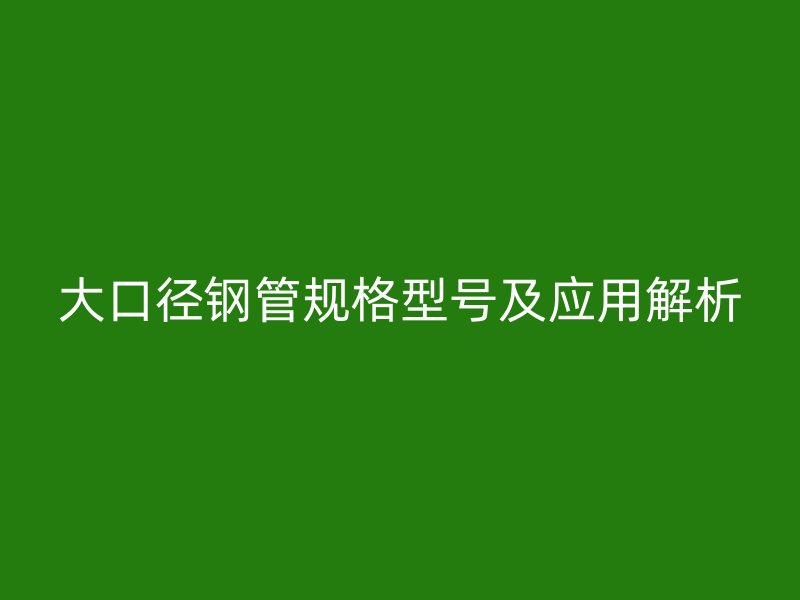 大口徑鋼管規(guī)格型號(hào)及應(yīng)用解析