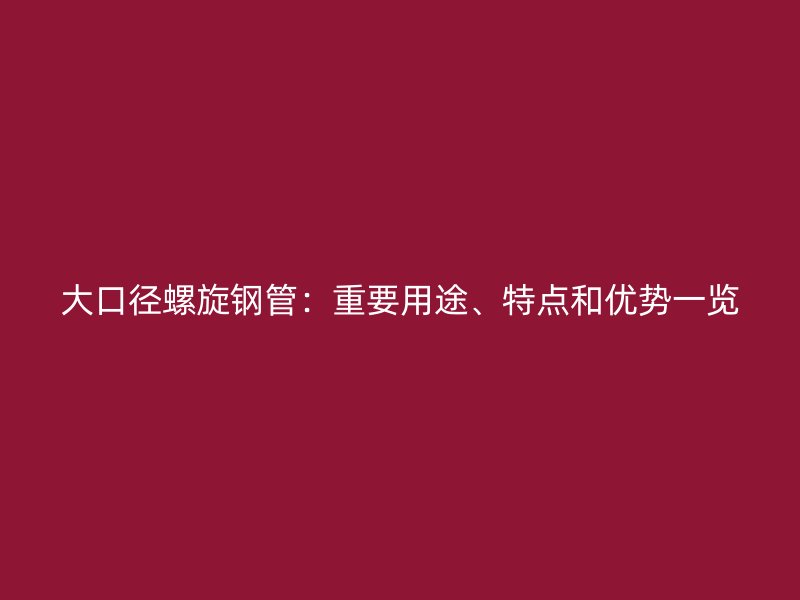 大口徑螺旋鋼管：重要用途、特點(diǎn)和優(yōu)勢一覽