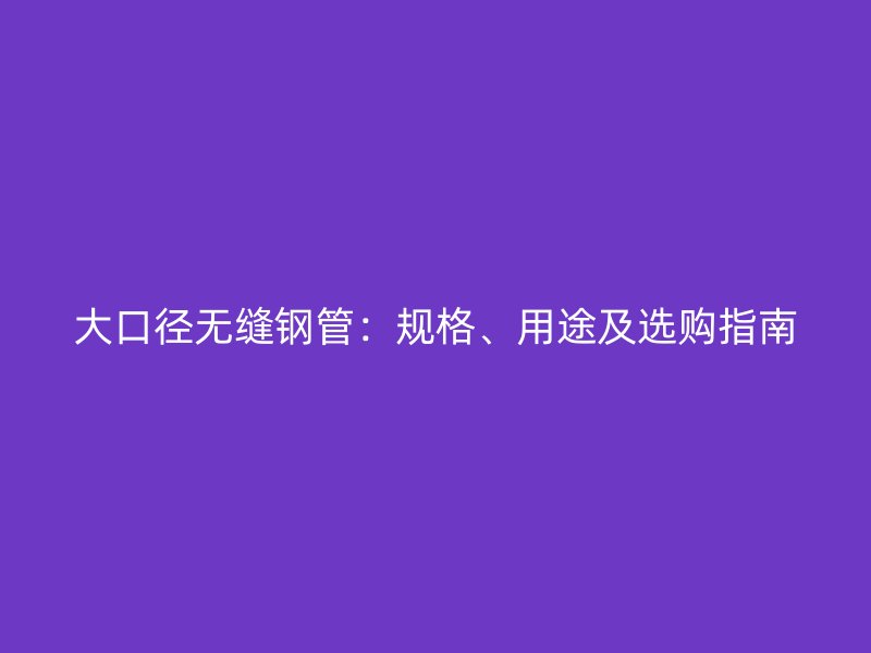 大口徑無縫鋼管：規格、用途及選購指南