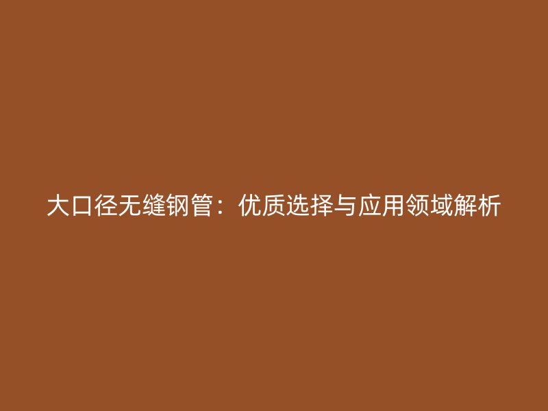 大口徑無縫鋼管：優(yōu)質(zhì)選擇與應(yīng)用領(lǐng)域解析