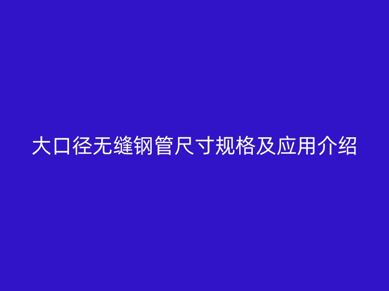 大口徑無縫鋼管尺寸規(guī)格及應(yīng)用介紹
