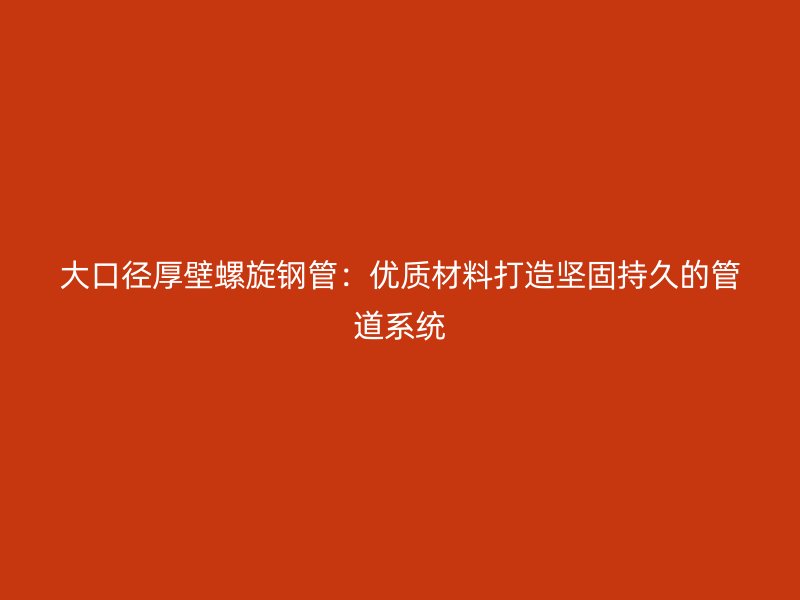 大口徑厚壁螺旋鋼管:優質材料打造堅固持久的管道系統
