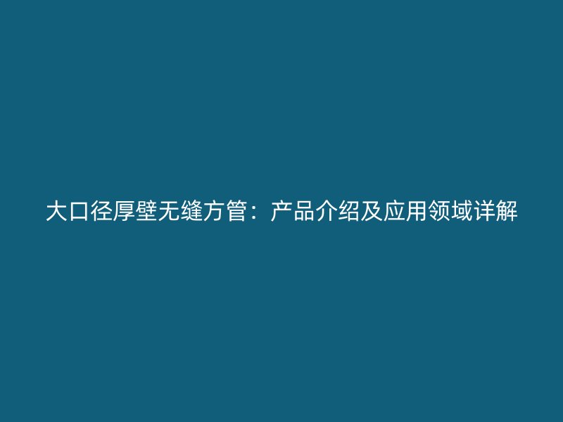 大口徑厚壁無縫方管：產品介紹及應用領域詳解