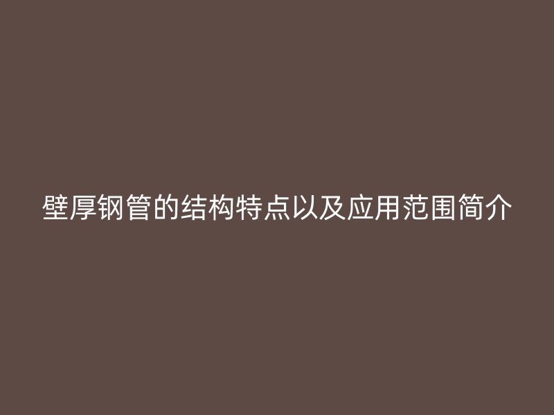 壁厚鋼管的結構特點以及應用范圍簡介