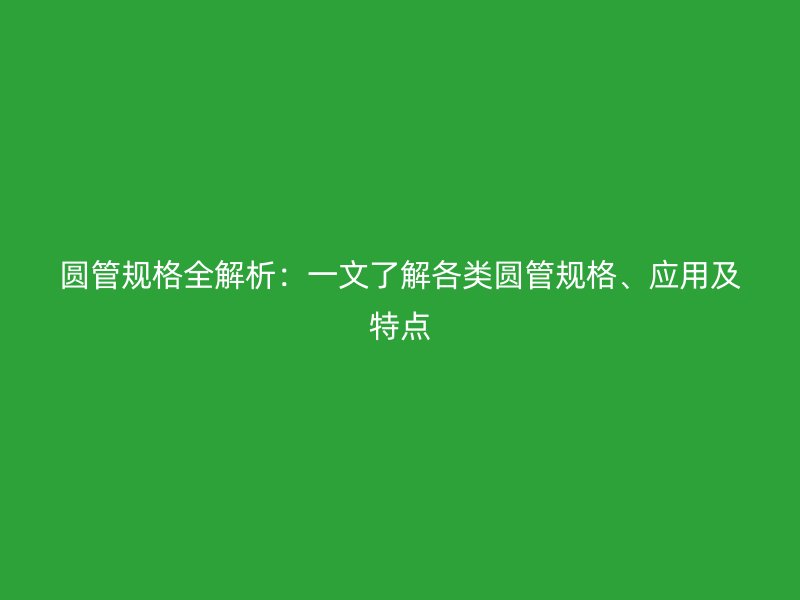 圓管規格全解析:一文了解各類圓管規格、應用及特點