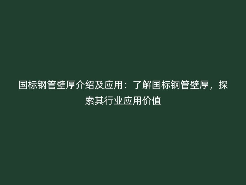 國標鋼管壁厚介紹及應用:了解國標鋼管壁厚,探索其行業應用價值