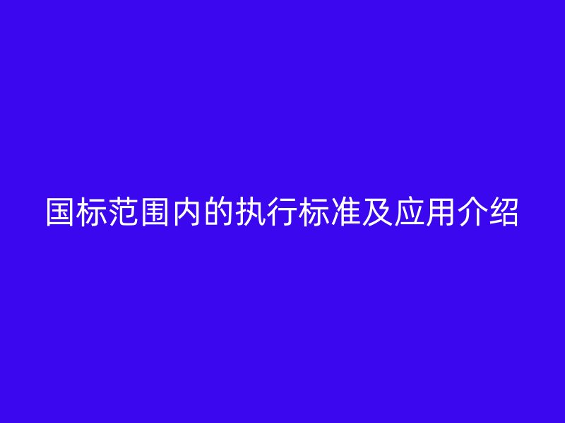 國標范圍內的執行標準及應用介紹