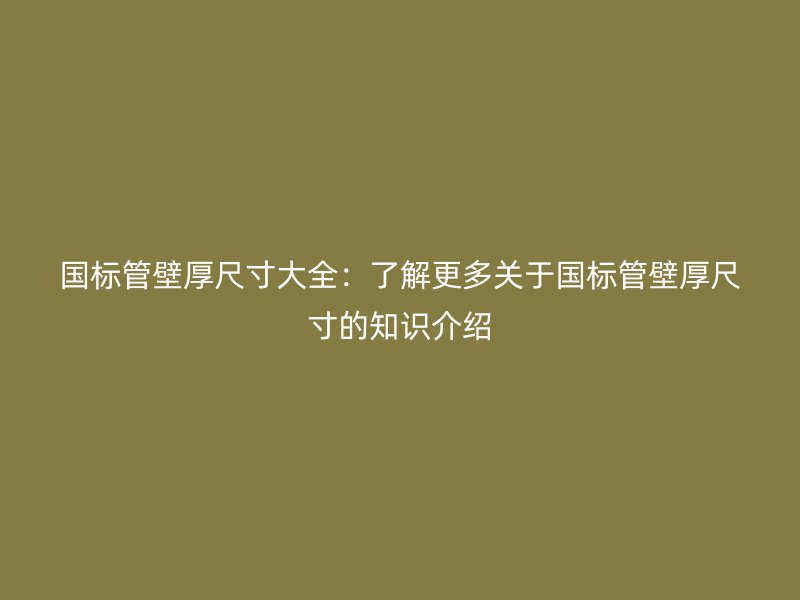國標管壁厚尺寸大全：了解更多關于國標管壁厚尺寸的知識介紹