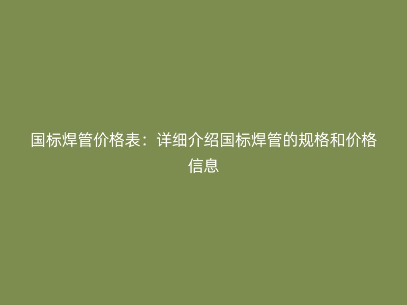 國標焊管價格表：詳細介紹國標焊管的規格和價格信息