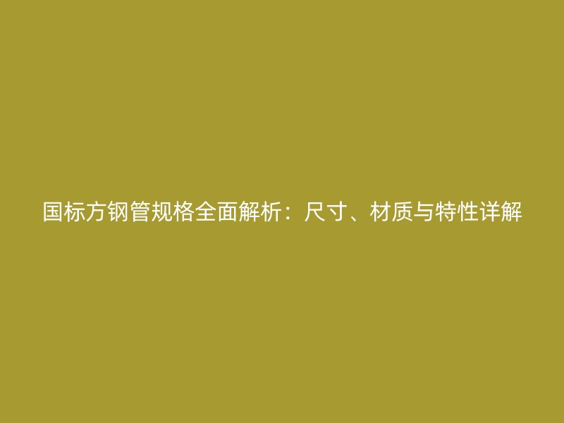 國標方鋼管規格全面解析:尺寸、材質與特性詳解