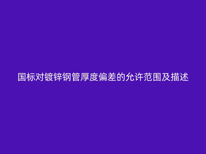 國標對鍍鋅鋼管厚度偏差的允許范圍及描述